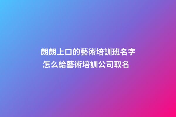朗朗上口的藝術培訓班名字 怎么給藝術培訓公司取名-第1張-公司起名-玄機派